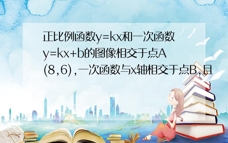 正比例函数y=kx和一次函数y=kx+b的图像相交于点A(8,6),一次函数与x轴相交于点B,且