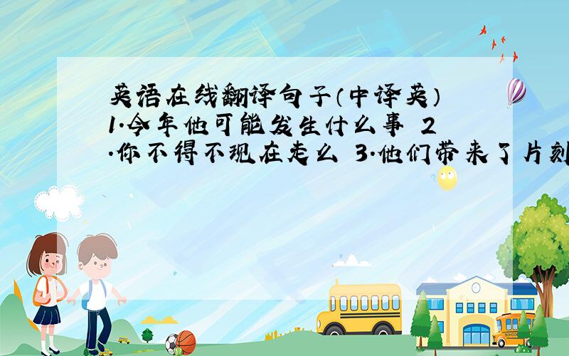 英语在线翻译句子（中译英） 1.今年他可能发生什么事 2.你不得不现在走么 3.他们带来了片刻或一周的快乐