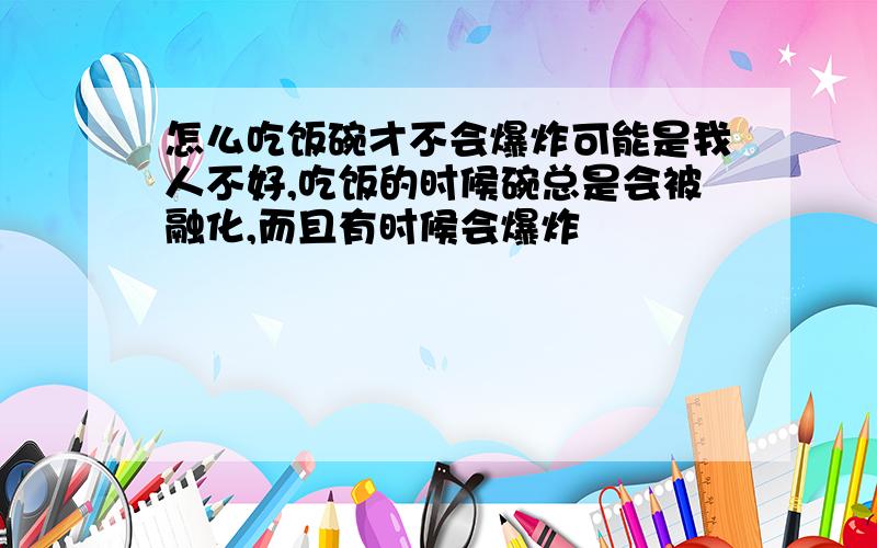 怎么吃饭碗才不会爆炸可能是我人不好,吃饭的时候碗总是会被融化,而且有时候会爆炸