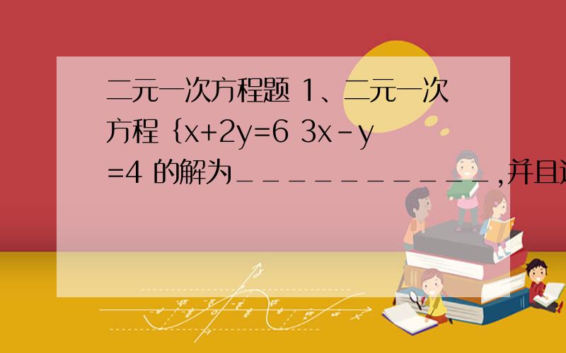 二元一次方程题 1、二元一次方程｛x+2y=6 3x-y=4 的解为__________,并且这个解就是直线______