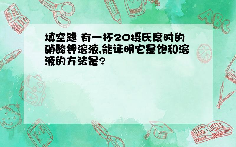 填空题 有一杯20摄氏度时的硝酸钾溶液,能证明它是饱和溶液的方法是?