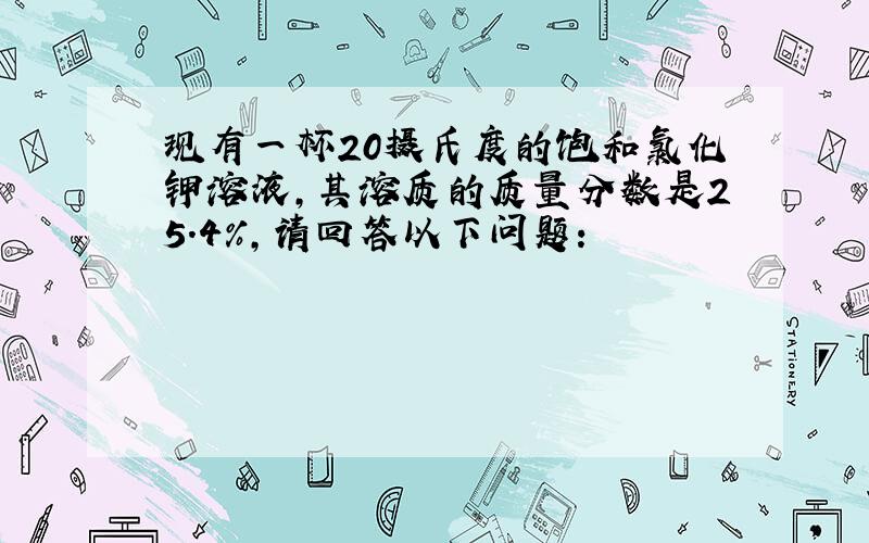 现有一杯20摄氏度的饱和氯化钾溶液,其溶质的质量分数是25.4%,请回答以下问题：