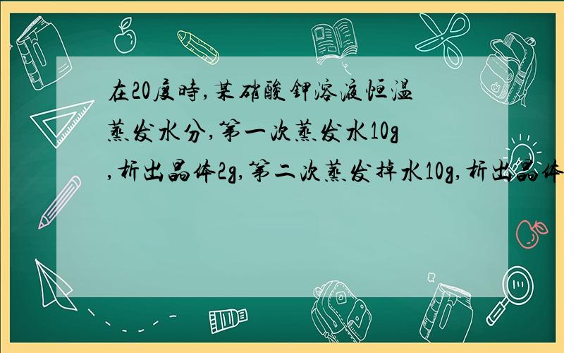 在20度时,某硝酸钾溶液恒温蒸发水分,第一次蒸发水10g,析出晶体2g,第二次蒸发掉水10g,析出晶体3g,由此可以判断