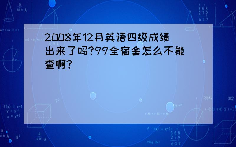 2008年12月英语四级成绩出来了吗?99全宿舍怎么不能查啊?