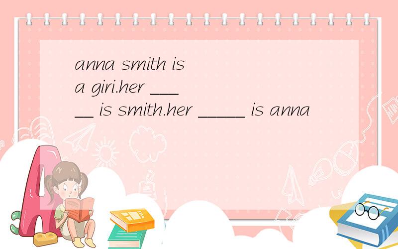 anna smith is a giri.her _____ is smith.her _____ is anna