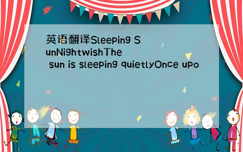 英语翻译Sleeping SunNightwishThe sun is sleeping quietlyOnce upo