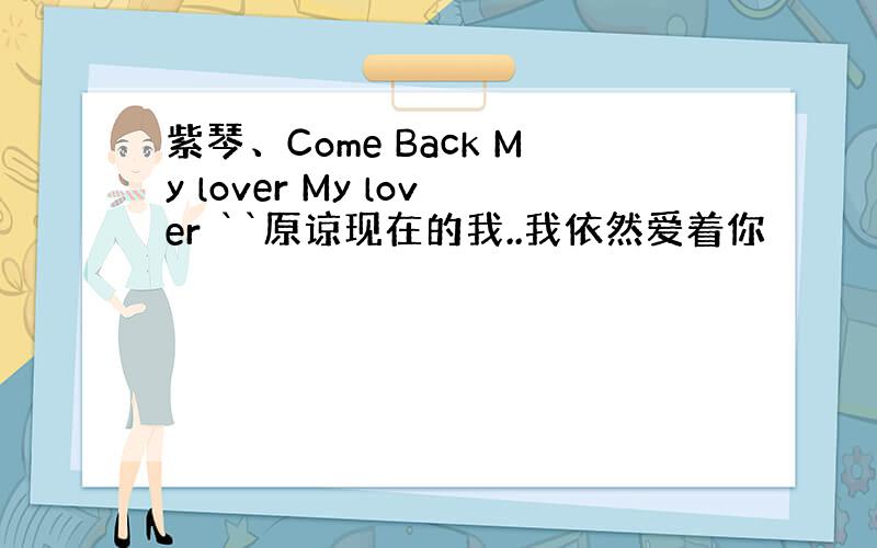 紫琴、Come Back My lover My lover ``原谅现在的我..我依然爱着你