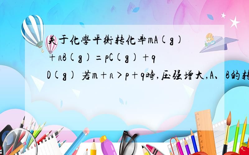 关于化学平衡转化率mA(g)+nB(g)=pC(g)+qD(g) 若m+n>p+q时,压强增大,A、B的转化率升高；那C