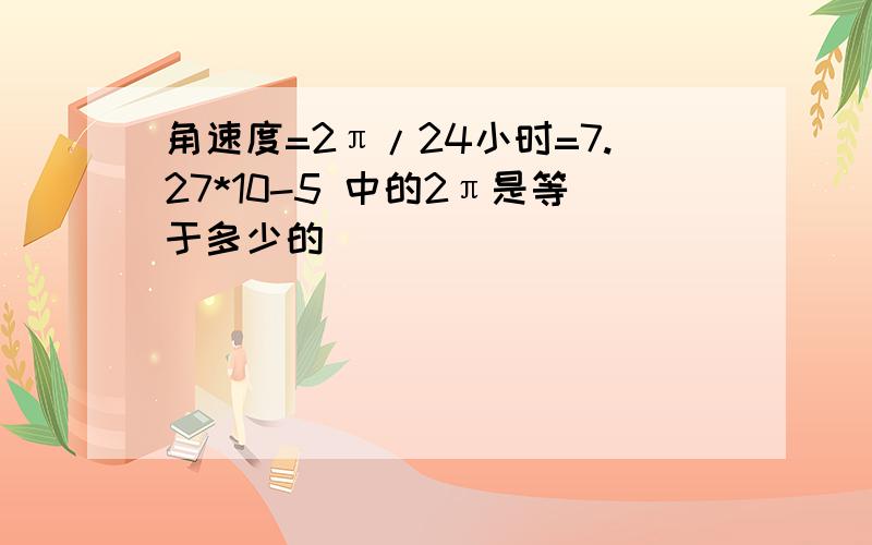 角速度=2π/24小时=7.27*10-5 中的2π是等于多少的