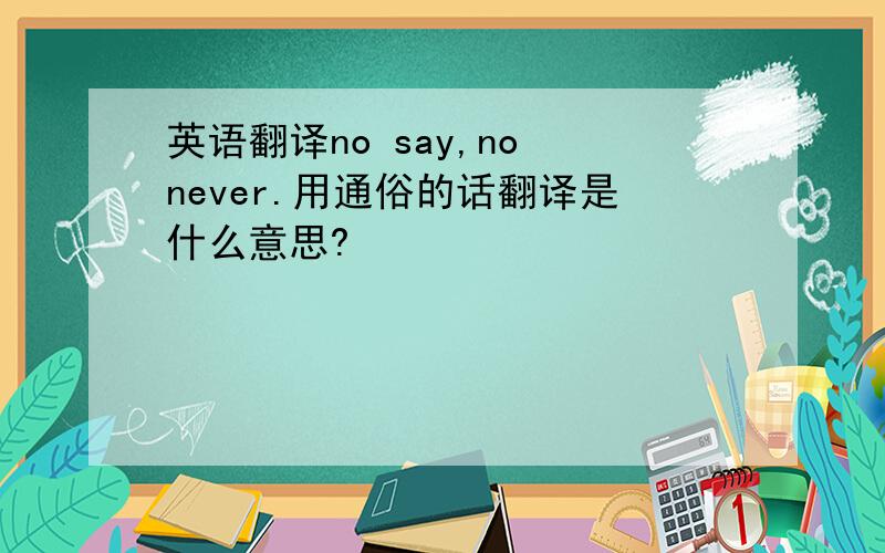 英语翻译no say,no never.用通俗的话翻译是什么意思?