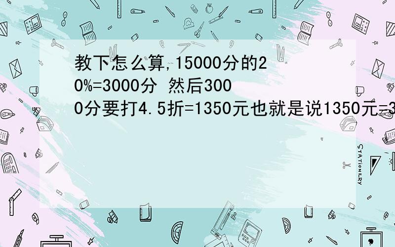 教下怎么算,15000分的20%=3000分 然后3000分要打4.5折=1350元也就是说1350元=3000分,那3