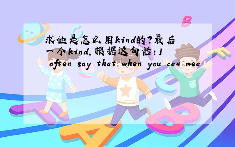 求他是怎么用kind的?最后一个kind,根据这句话：I often say that when you can mea