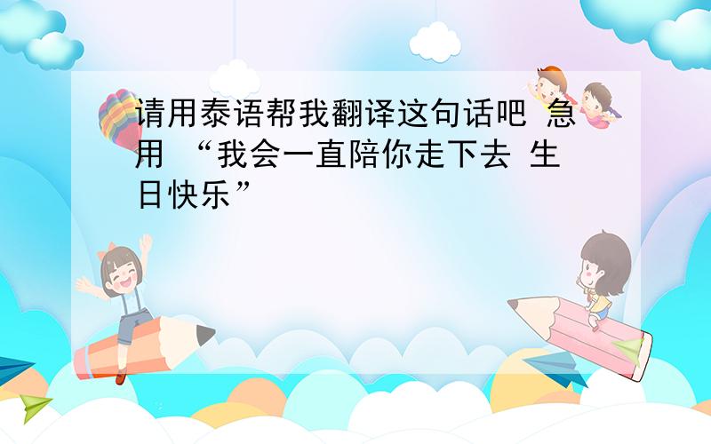 请用泰语帮我翻译这句话吧 急用 “我会一直陪你走下去 生日快乐”