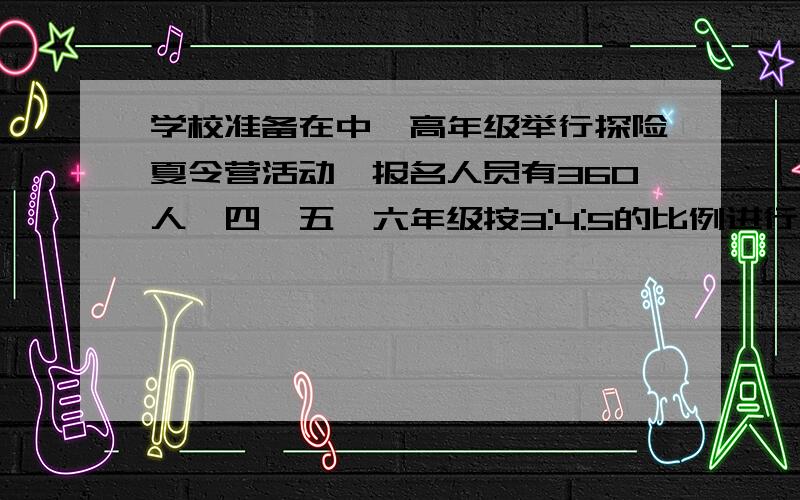 学校准备在中,高年级举行探险夏令营活动,报名人员有360人,四、五、六年级按3:4:5的比例进行分配,