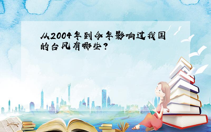 从2004年到今年影响过我国的台风有哪些?