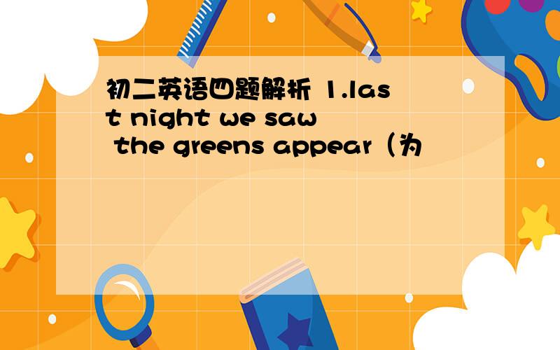 初二英语四题解析 1.last night we saw the greens appear（为