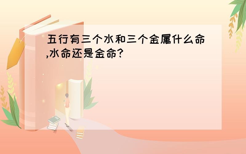 五行有三个水和三个金属什么命,水命还是金命?