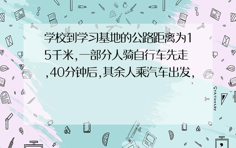 学校到学习基地的公路距离为15千米,一部分人骑自行车先走,40分钟后,其余人乘汽车出发,