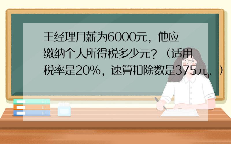 王经理月薪为6000元，他应缴纳个人所得税多少元？（适用税率是20%，速算扣除数是375元．）