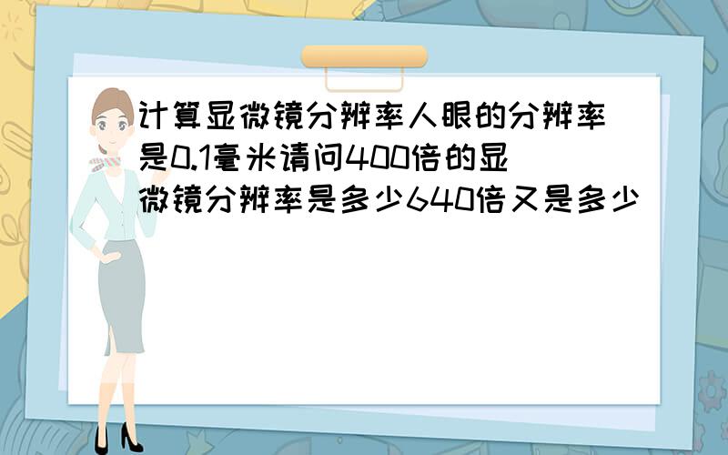 计算显微镜分辨率人眼的分辨率是0.1毫米请问400倍的显微镜分辨率是多少640倍又是多少