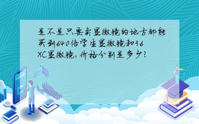 是不是只要卖显微镜的地方都能买到640倍学生显微镜和36XC显微镜,价格分别是多少?