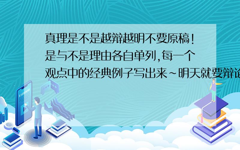 真理是不是越辩越明不要原稿!是与不是理由各自单列,每一个观点中的经典例子写出来~明天就要辩论了!快.精最重要~最好把反驳