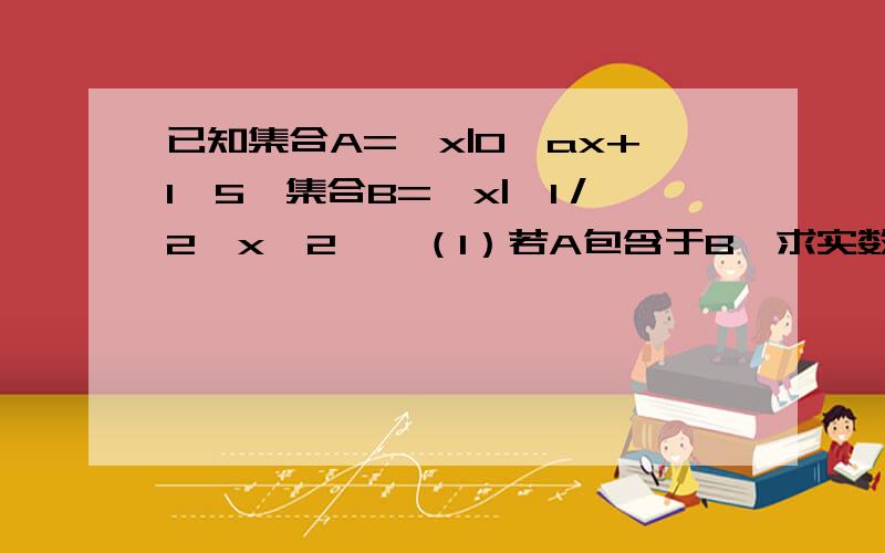 已知集合A=｛x|0＜ax+1≤5﹜集合B=﹛x|﹣1／2＜x≤2﹜,（1）若A包含于B,求实数a的取值范围 （2）若B