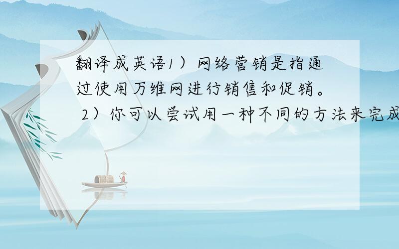 翻译成英语1）网络营销是指通过使用万维网进行销售和促销。 2）你可以尝试用一种不同的方法来完成这项任务。3）你可以策划一