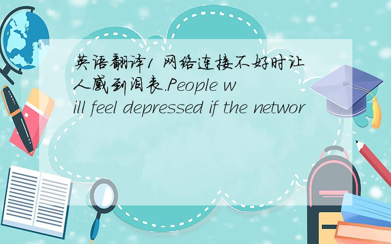 英语翻译1 网络连接不好时让人感到沮丧.People will feel depressed if the networ