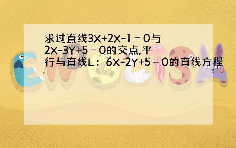 求过直线3X+2X-1＝0与2X-3Y+5＝0的交点,平行与直线L：6X-2Y+5＝0的直线方程