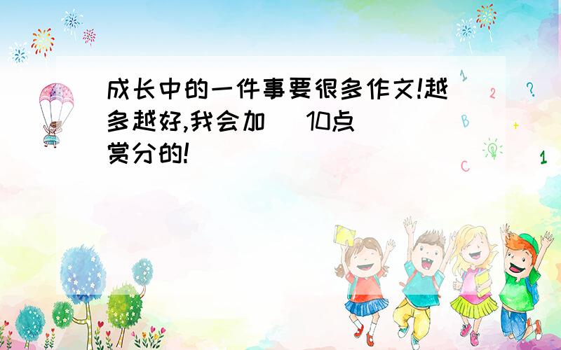 成长中的一件事要很多作文!越多越好,我会加 （10点) 赏分的!