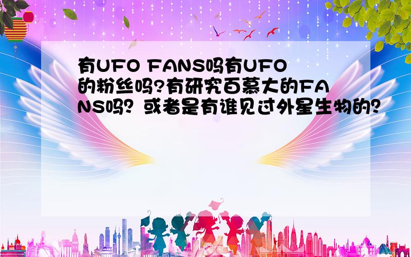 有UFO FANS吗有UFO的粉丝吗?有研究百慕大的FANS吗？或者是有谁见过外星生物的？