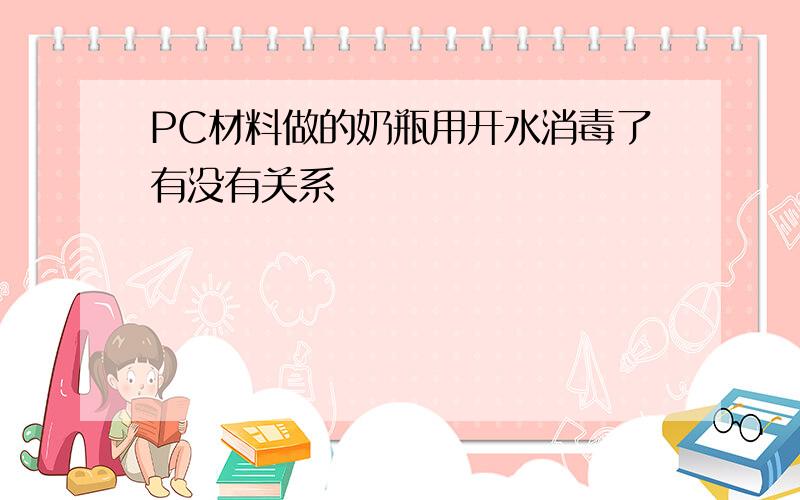 PC材料做的奶瓶用开水消毒了有没有关系