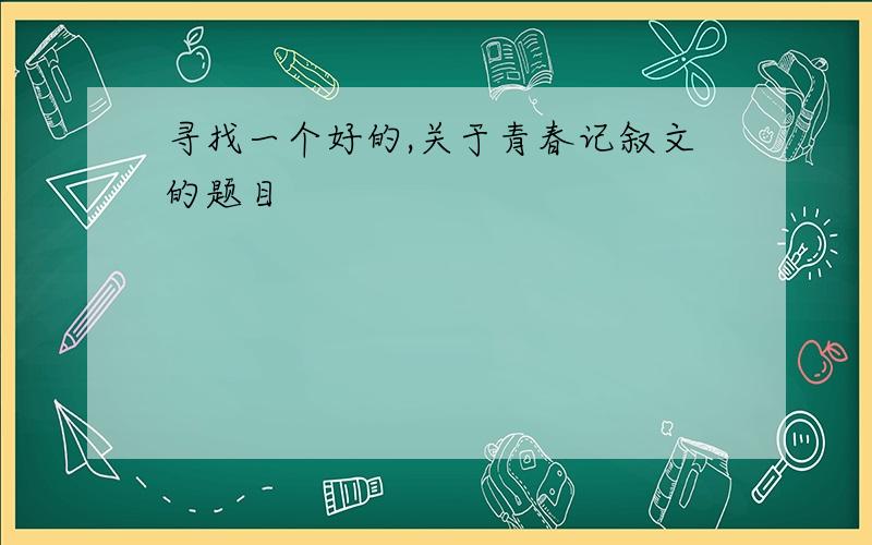 寻找一个好的,关于青春记叙文的题目