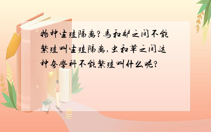 物种生殖隔离?马和驴之间不能繁殖叫生殖隔离,虫和草之间这种夸学科不能繁殖叫什么呢?