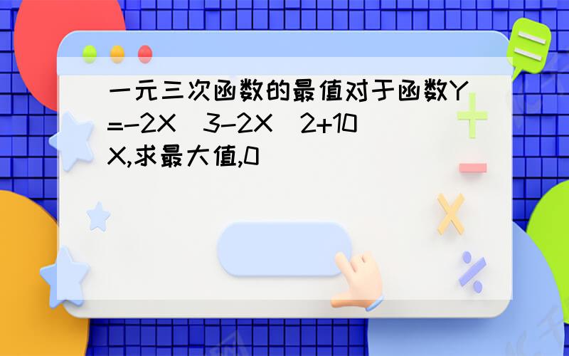 一元三次函数的最值对于函数Y=-2X^3-2X^2+10X,求最大值,0