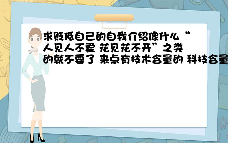 求贬低自己的自我介绍像什么“人见人不爱 花见花不开”之类的就不要了 来点有技术含量的 科技含量的