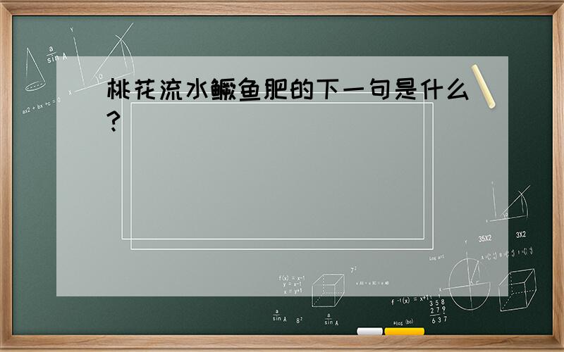 桃花流水鳜鱼肥的下一句是什么?