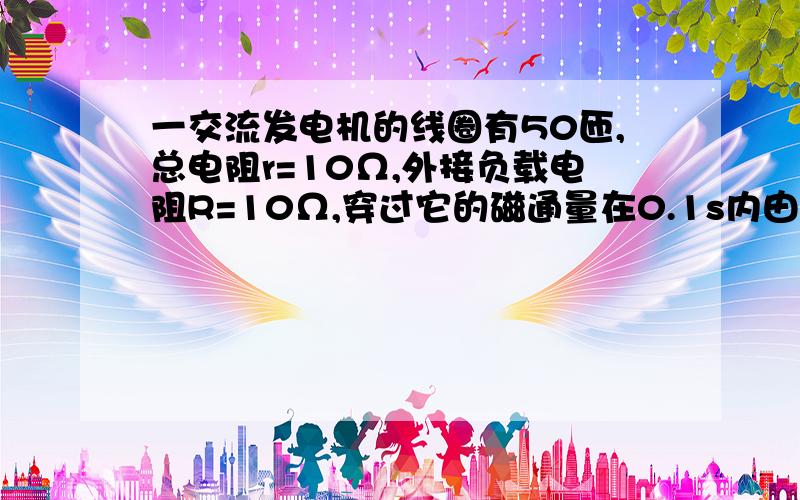 一交流发电机的线圈有50匝,总电阻r=10Ω,外接负载电阻R=10Ω,穿过它的磁通量在0.1s内由0.008wb增加到0