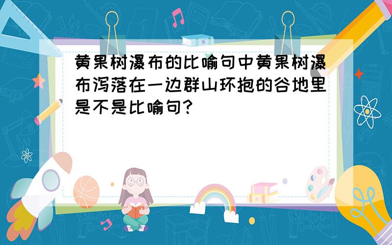 黄果树瀑布的比喻句中黄果树瀑布泻落在一边群山环抱的谷地里是不是比喻句?