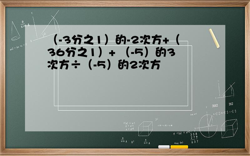 （-3分之1）的-2次方+（36分之1）+ （-5）的3次方÷（-5）的2次方