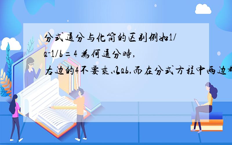 分式通分与化简的区别例如1/a-1/b=4 为何通分时,右边的4不要乘以ab,而在分式方程中两边都乘以最简公分母,并举例