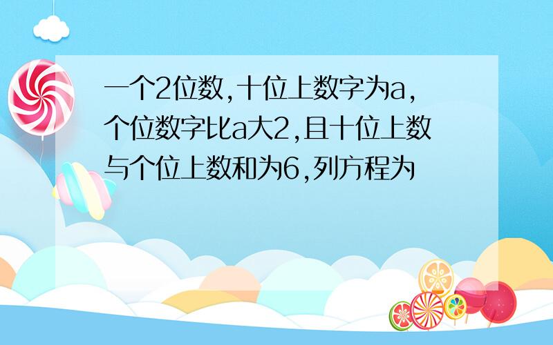 一个2位数,十位上数字为a,个位数字比a大2,且十位上数与个位上数和为6,列方程为