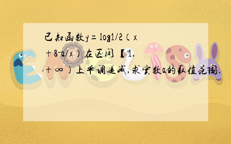 已知函数y=log1/2（x+8-a/x）在区间 【1,+∞）上单调递减,求实数a的取值范围.