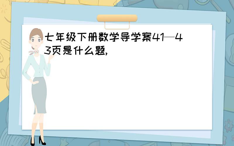 七年级下册数学导学案41—43页是什么题,