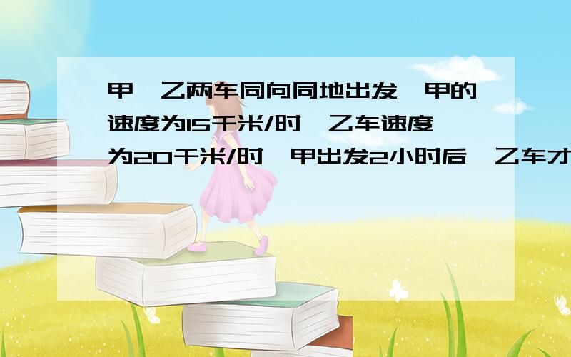 甲,乙两车同向同地出发,甲的速度为15千米/时,乙车速度为20千米/时,甲出发2小时后,乙车才出发.