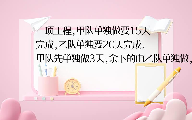 一项工程,甲队单独做要15天完成,乙队单独要20天完成.甲队先单独做3天,余下的由乙队单独做,还要多少天完成?要过程