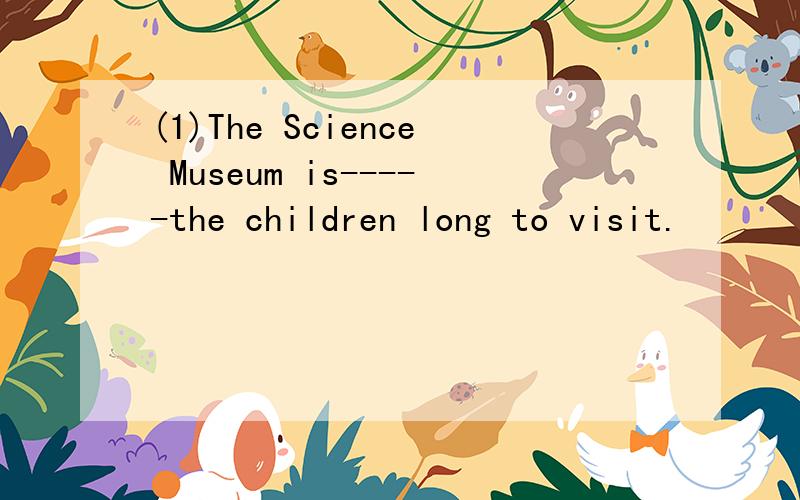 (1)The Science Museum is-----the children long to visit.