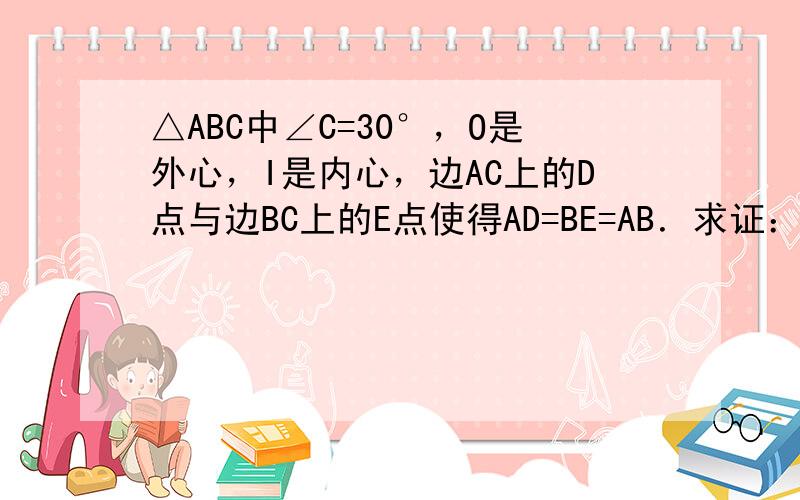 △ABC中∠C=30°，O是外心，I是内心，边AC上的D点与边BC上的E点使得AD=BE=AB．求证：OI丄DE，OI=