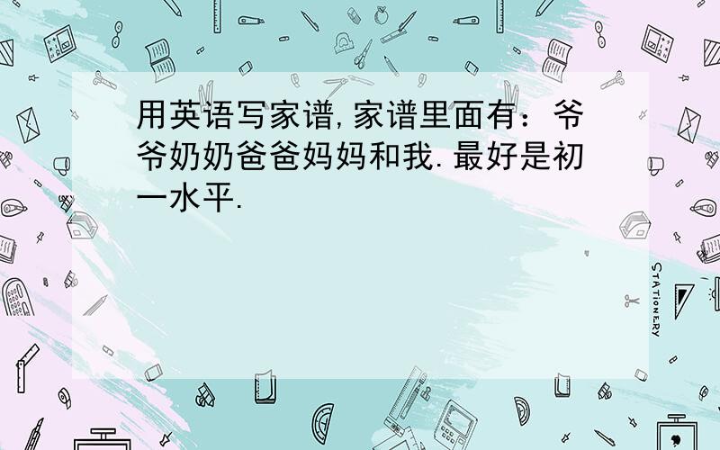 用英语写家谱,家谱里面有：爷爷奶奶爸爸妈妈和我.最好是初一水平.